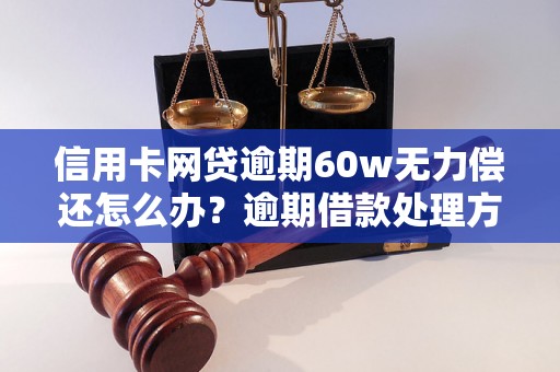 信用卡网贷逾期60w无力偿还怎么办？逾期借款处理方法解析