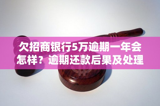 欠招商银行5万逾期一年会怎样？逾期还款后果及处理方式