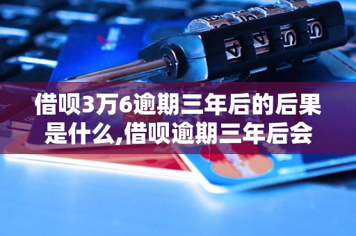 借呗3万6逾期三年后的后果是什么,借呗逾期三年后会发生什么