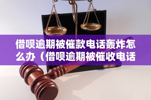 借呗逾期被催款电话轰炸怎么办（借呗逾期被催收电话频繁骚扰解决方法）