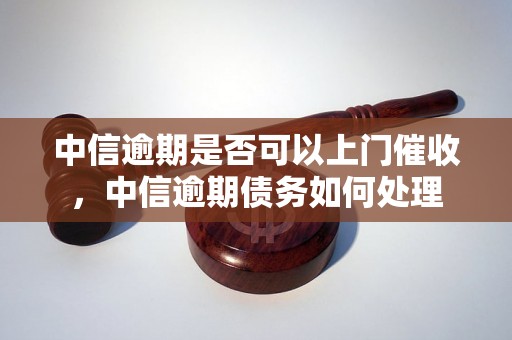 中信逾期是否可以上门催收，中信逾期债务如何处理