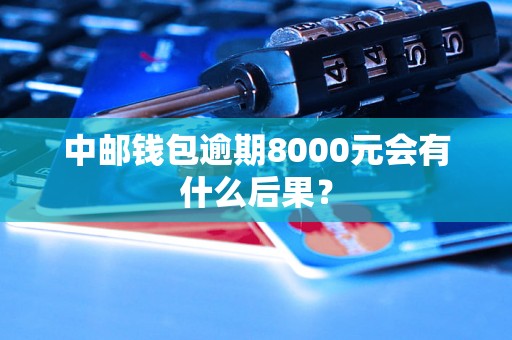 中邮钱包逾期8000元会有什么后果？