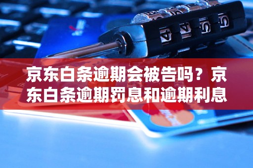 京东白条逾期会被告吗？京东白条逾期罚息和逾期利息怎么算