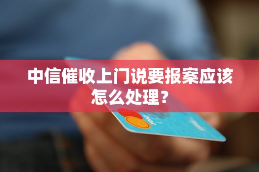 中信催收上门说要报案应该怎么处理？