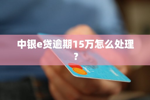 中银e贷逾期15万怎么处理？