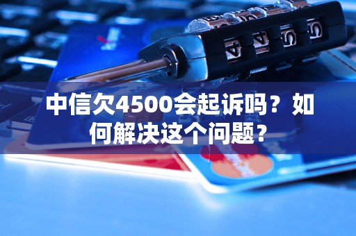 中信欠4500会起诉吗？如何解决这个问题？