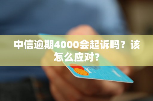 中信逾期4000会起诉吗？该怎么应对？