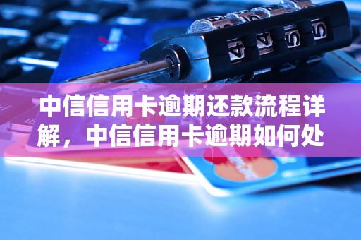 中信信用卡逾期还款流程详解，中信信用卡逾期如何处理