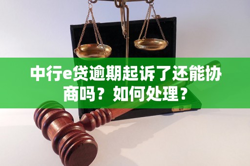 中行e贷逾期起诉了还能协商吗？如何处理？