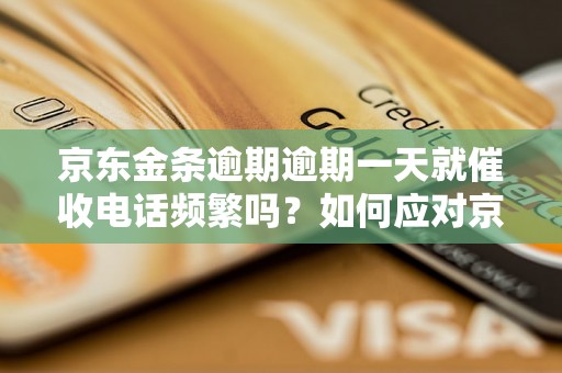 京东金条逾期逾期一天就催收电话频繁吗？如何应对京东金条逾期问题