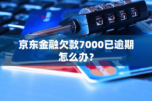 京东金融欠款7000已逾期怎么办？