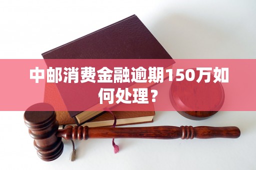 中邮消费金融逾期150万如何处理？