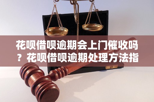 花呗借呗逾期会上门催收吗？花呗借呗逾期处理方法指南