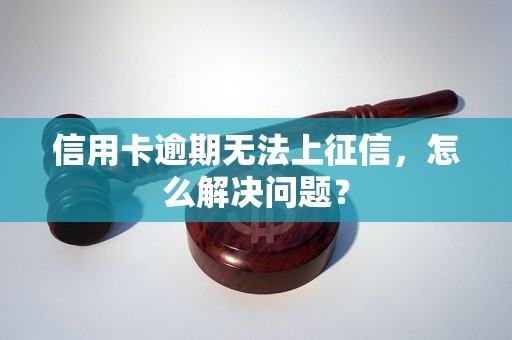 信用卡逾期无法上征信，怎么解决问题？