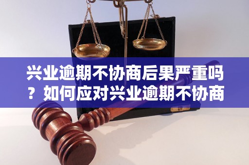 兴业逾期不协商后果严重吗？如何应对兴业逾期不协商情况