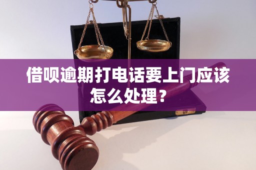 借呗逾期打电话要上门应该怎么处理？