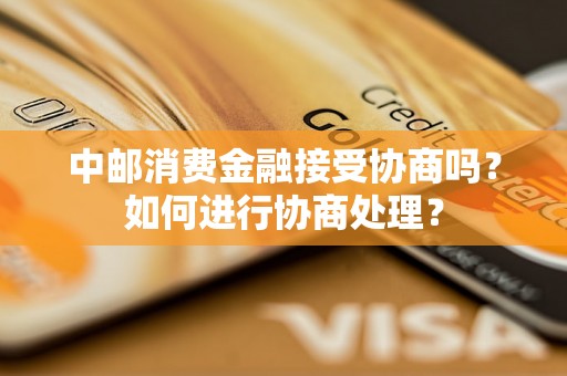 中邮消费金融接受协商吗？如何进行协商处理？