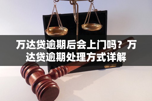 万达贷逾期后会上门吗？万达贷逾期处理方式详解