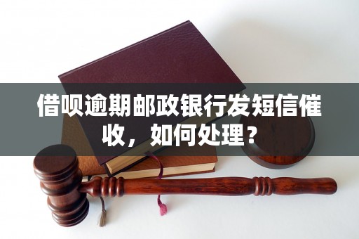 借呗逾期邮政银行发短信催收，如何处理？