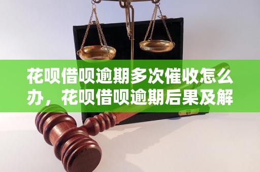 花呗借呗逾期多次催收怎么办，花呗借呗逾期后果及解决方法