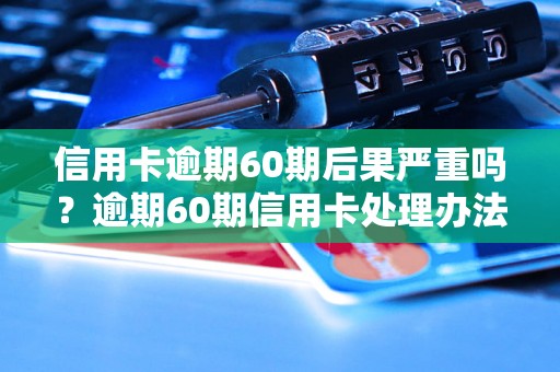 信用卡逾期60期后果严重吗？逾期60期信用卡处理办法