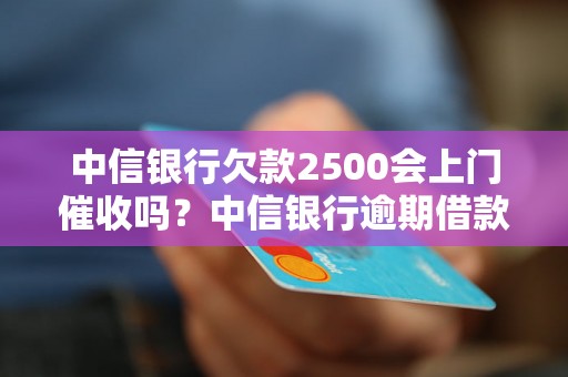 中信银行欠款2500会上门催收吗？中信银行逾期借款催收流程介绍