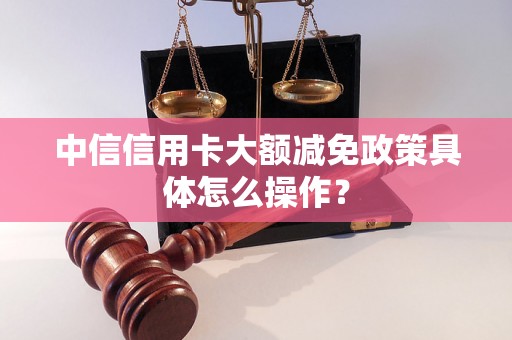 中信信用卡大额减免政策具体怎么操作？