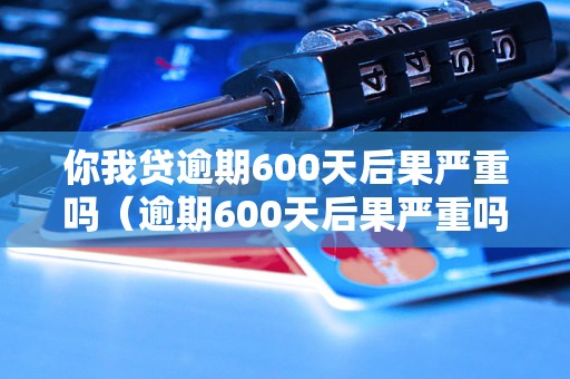 你我贷逾期600天后果严重吗（逾期600天后果严重吗）