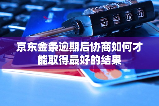 京东金条逾期后协商如何才能取得最好的结果