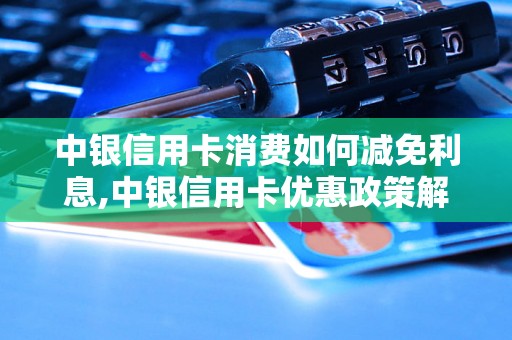 中银信用卡消费如何减免利息,中银信用卡优惠政策解析