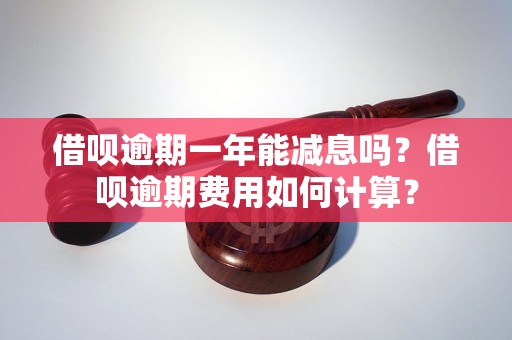 借呗逾期一年能减息吗？借呗逾期费用如何计算？