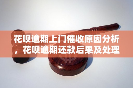 花呗逾期上门催收原因分析，花呗逾期还款后果及处理建议