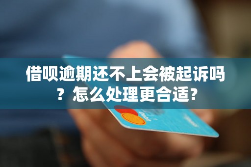 借呗逾期还不上会被起诉吗？怎么处理更合适？