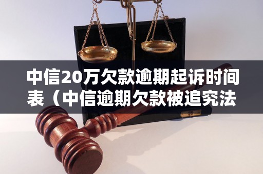 中信20万欠款逾期起诉时间表（中信逾期欠款被追究法律责任流程）