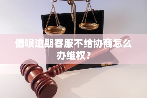 借呗逾期客服不给协商怎么办维权？