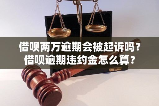 借呗两万逾期会被起诉吗？借呗逾期违约金怎么算？