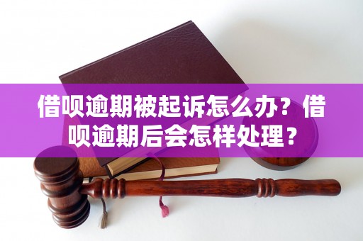 借呗逾期被起诉怎么办？借呗逾期后会怎样处理？