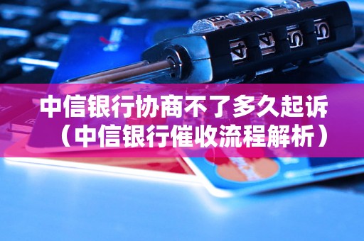 中信银行协商不了多久起诉（中信银行催收流程解析）