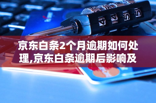 京东白条2个月逾期如何处理,京东白条逾期后影响及解决方案