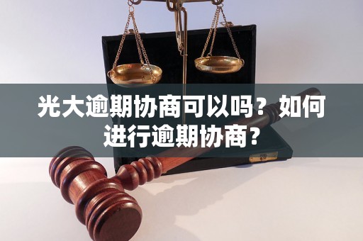 光大逾期协商可以吗？如何进行逾期协商？