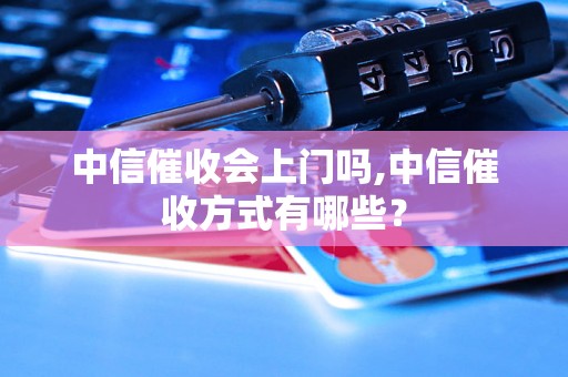 中信催收会上门吗,中信催收方式有哪些？