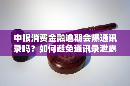 中银消费金融逾期会爆通讯录吗？如何避免通讯录泄露？