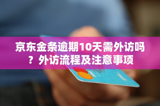 京东金条逾期10天需外访吗？外访流程及注意事项