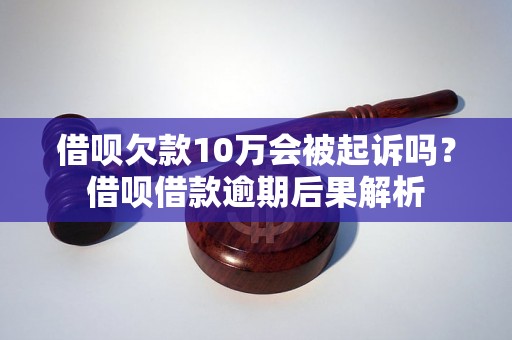 借呗欠款10万会被起诉吗？借呗借款逾期后果解析