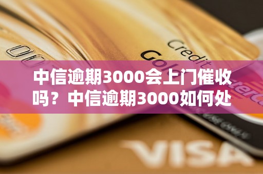 中信逾期3000会上门催收吗？中信逾期3000如何处理？