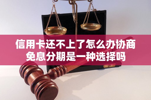 信用卡还不上了怎么办协商免息分期是一种选择吗