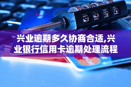 兴业逾期多久协商合适,兴业银行信用卡逾期处理流程