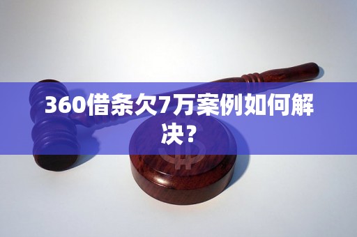 360借条欠7万案例如何解决？