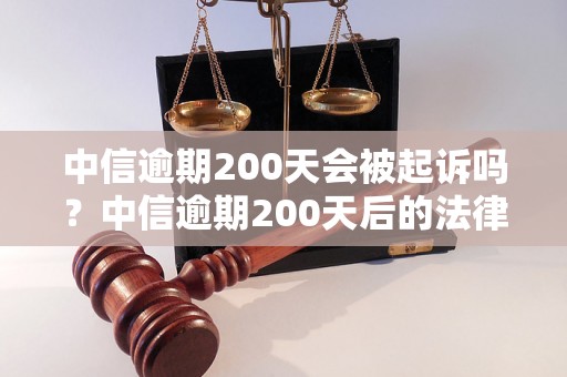 中信逾期200天会被起诉吗？中信逾期200天后的法律后果