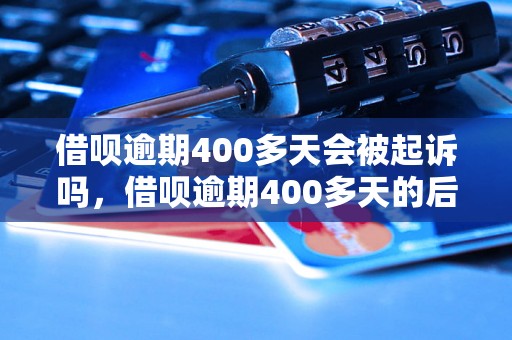 借呗逾期400多天会被起诉吗，借呗逾期400多天的后果是什么